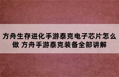 方舟生存进化手游泰克电子芯片怎么做 方舟手游泰克装备全部讲解